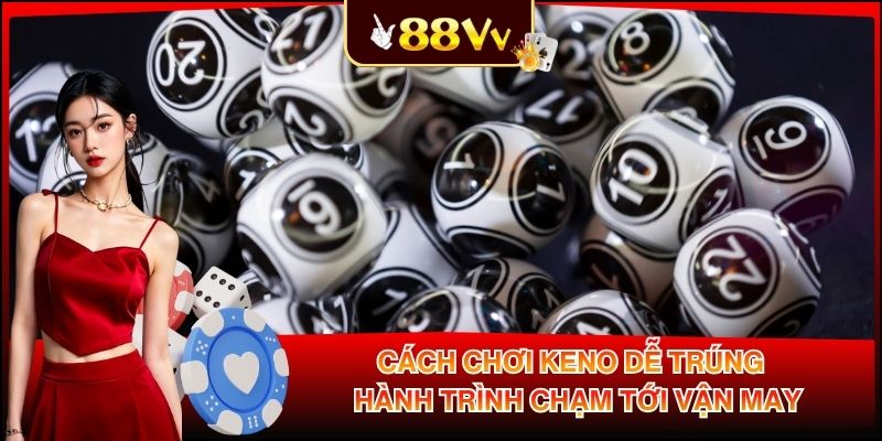Cách Chơi Keno Dễ Trúng - Hành Trình Chạm Tới Vận May